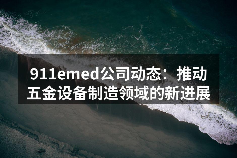 911emed公司动态：推动五金设备制造领域的新进展