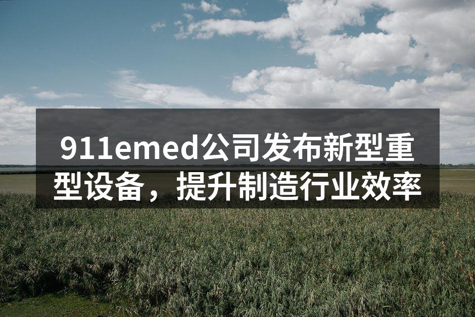 911emed公司发布新型重型设备，提升制造行业效率