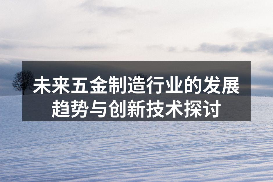未来五金制造行业的发展趋势与创新技术探讨