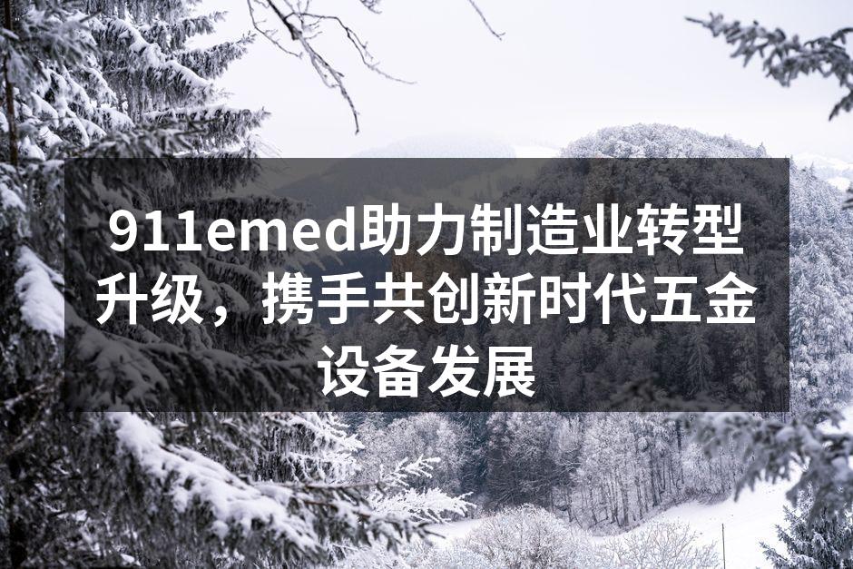 911emed助力制造业转型升级，携手共创新时代五金设备发展