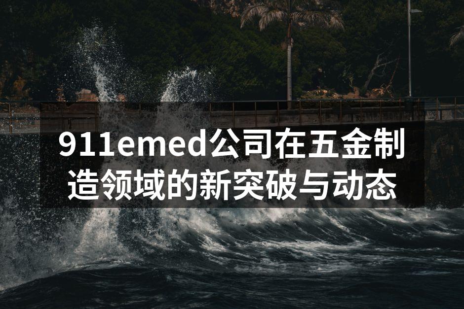 911emed公司在五金制造领域的新突破与动态