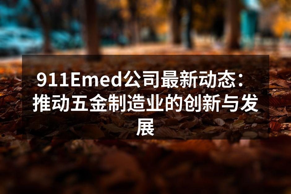 911Emed公司最新动态：推动五金制造业的创新与发展
